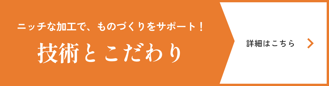 ニッチな加工で、ものづくりをサポート！　技術とこだわり　詳細はこちら