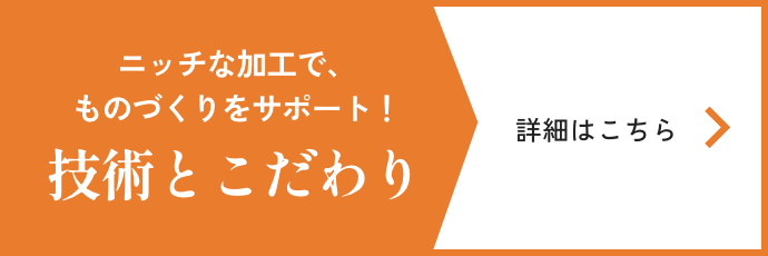 ニッチな加工で、ものづくりをサポート！　技術とこだわり　詳細はこちら